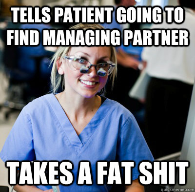 Tells patient going to find managing partner Takes a fat shit  overworked dental student