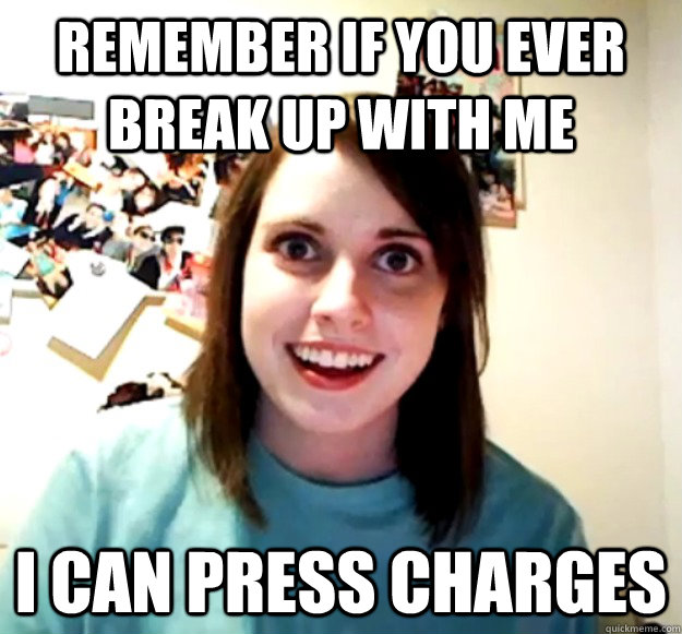 remember If you ever break up with me I can press charges  Overly Attached Girlfriend