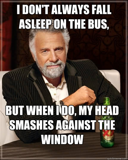 I don't always fall asleep on the bus, But when I do, my head smashes against the window  The Most Interesting Man In The World