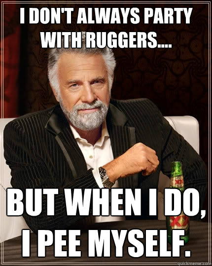 I don't always party with Ruggers.... but when I do, I pee myself.  The Most Interesting Man In The World