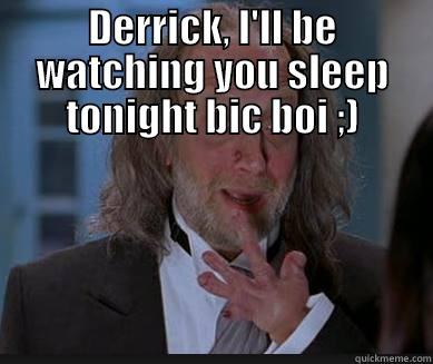 DERRICK, I'LL BE WATCHING YOU SLEEP TONIGHT BIC BOI ;)  Misc