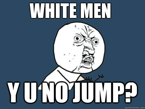 white men y u no jump?  Y U No