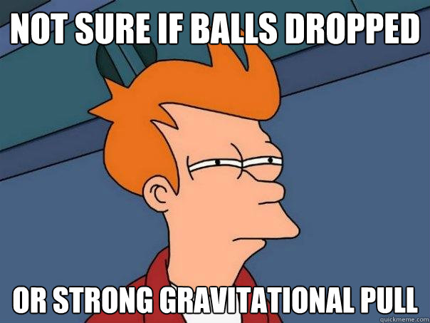 Not sure if balls dropped Or strong gravitational pull  Futurama Fry