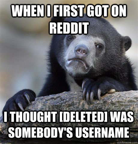 When I first got on reddit I thought [deleted] was somebody's username  Confession Bear