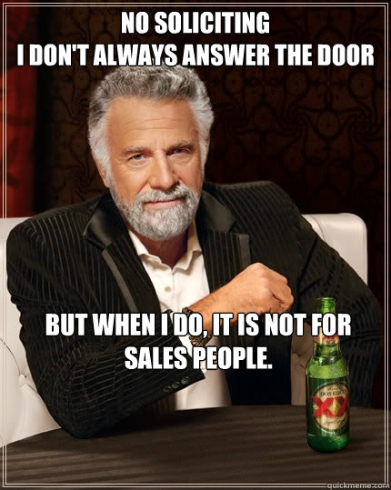 No Soliciting 
I don't always answer the door But when I do, it is not for sales people. - No Soliciting 
I don't always answer the door But when I do, it is not for sales people.  The Most Interesting Man In The World