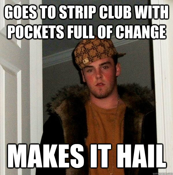 GOES TO STRIP CLUB WITH POCKETS FULL OF CHANGE MAKES IT HAIL  Scumbag Steve