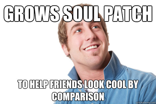 Grows soul patch to help friends look cool by comparison - Grows soul patch to help friends look cool by comparison  Misunderstood D-Bag