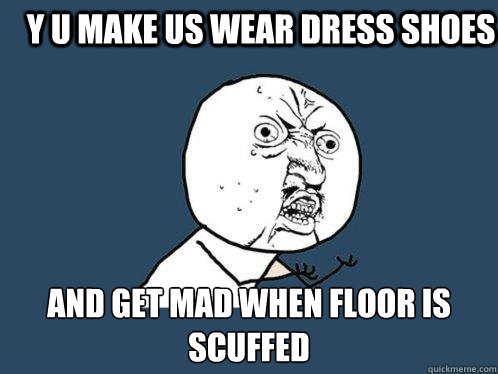 y u make us wear dress shoes and get mad when floor is scuffed   Y U No