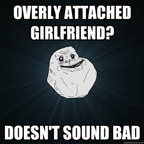 Overly attached girlfriend? doesn't sound bad - Overly attached girlfriend? doesn't sound bad  Forever Alone