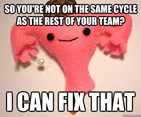 So you're not on the same cycle as the rest of your team? I can fix that   Scumbag Uterus