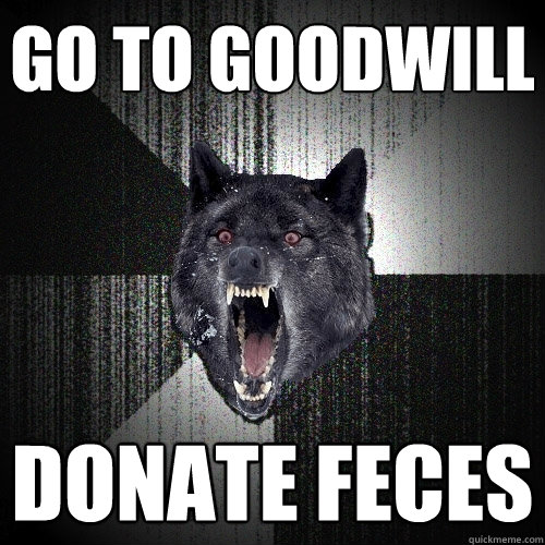 go to goodwill donate feces  Insanity Wolf