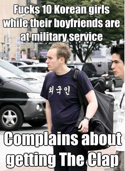 Fucks 10 Korean girls while their boyfriends are at military service Complains about getting The Clap  Clueless