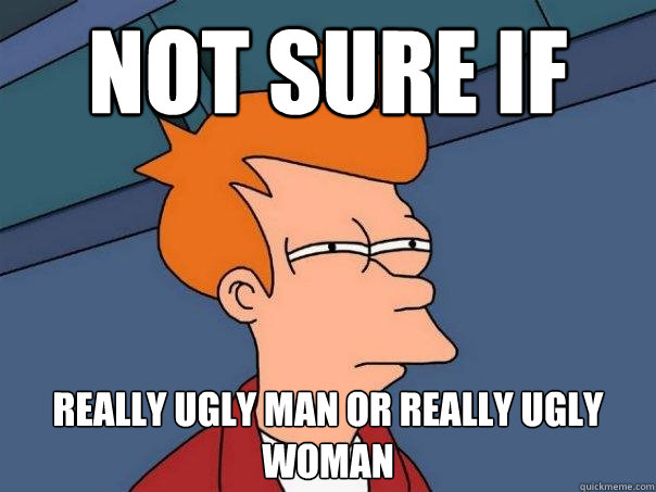 not sure if really ugly man or really ugly woman  Futurama Fry