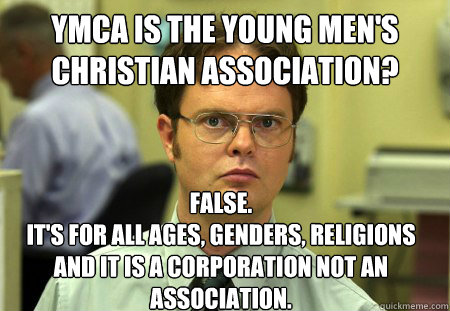 YMCA is the Young Men's Christian Association? False.
It's for all ages, genders, religions and it is a corporation not an association.  Dwight