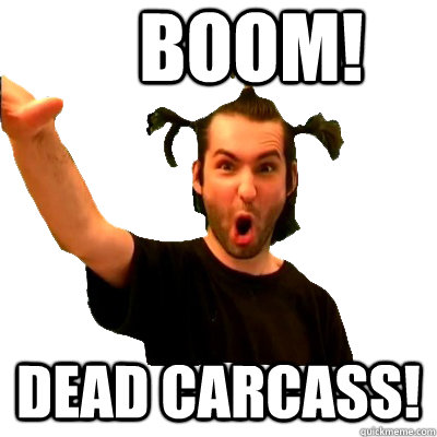 BOOM! DEAD CARCASS!  