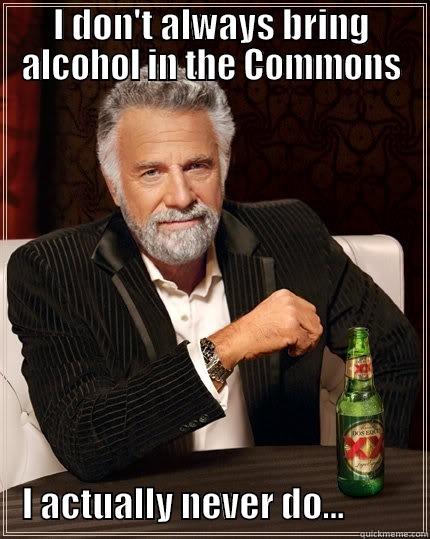 I DON'T ALWAYS BRING ALCOHOL IN THE COMMONS      I ACTUALLY NEVER DO...            The Most Interesting Man In The World