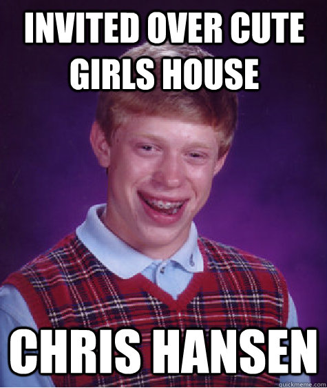 invited over cute girls house Chris Hansen  Bad Luck Brian