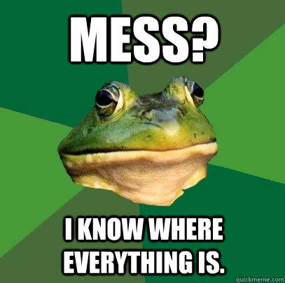 Mess? I know where everything is.  Foul Bachelor Frog