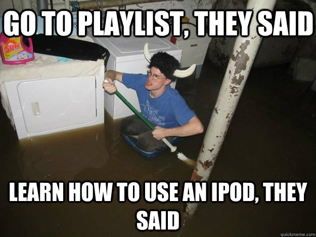 Go to playlist, they said Learn how to use an ipod, they said  Do the laundry they said