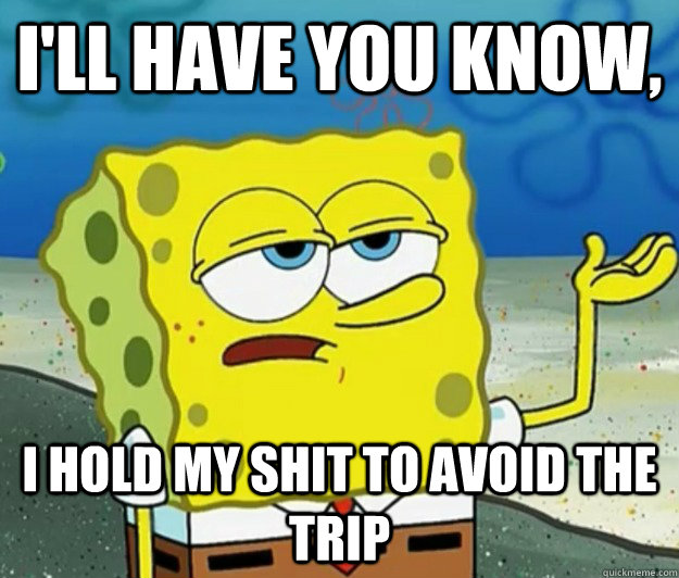 I'll have you know, i hold my shit to avoid the trip  Tough Spongebob