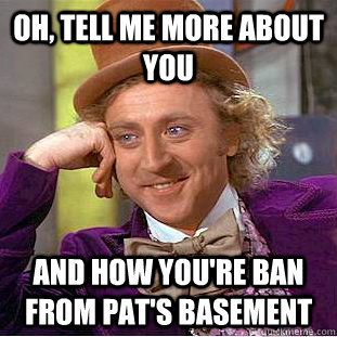 Oh, Tell me more about you And how you're ban from pat's basement  Condescending Wonka