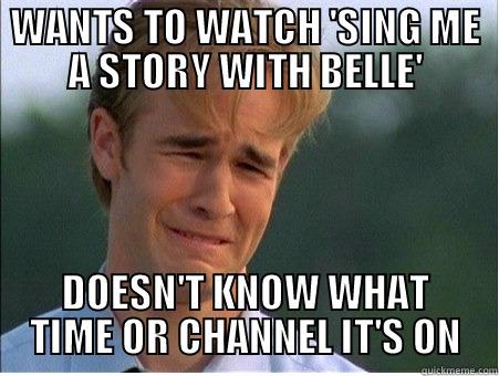 WANTS TO WATCH 'SING ME A STORY WITH BELLE' DOESN'T KNOW WHAT TIME OR CHANNEL IT'S ON 1990s Problems