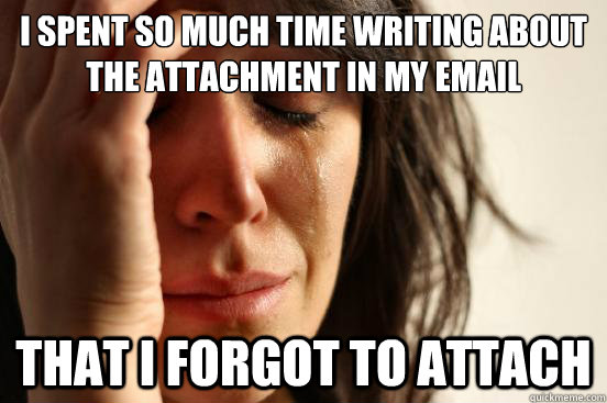 I spent so much time writing about the attachment in my email that I forgot to attach - I spent so much time writing about the attachment in my email that I forgot to attach  First World Problems