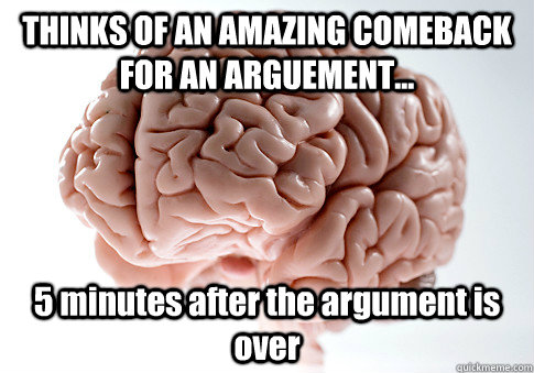 THINKS OF AN AMAZING COMEBACK FOR AN ARGUEMENT... 5 minutes after the argument is over     Scumbag Brain