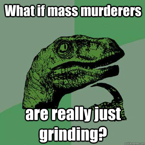 What if mass murderers are really just grinding? - What if mass murderers are really just grinding?  Philosoraptor