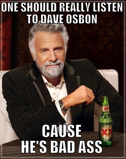 ONE SHOULD REALLY LISTEN TO DAVE OSBON CAUSE HE'S BAD ASS The Most Interesting Man In The World