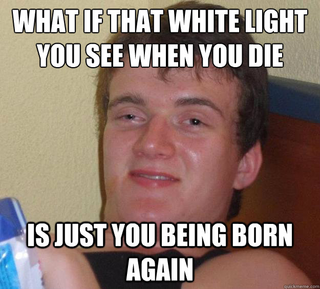 What if that white light you see when you die
 is just you being born again  10 Guy