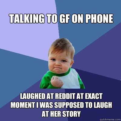 Talking to GF on phone laughed at reddit at exact moment i was supposed to laugh at her story  