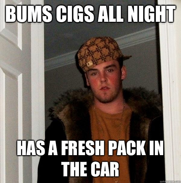 bums cigs all night has a fresh pack in the car  Scumbag Steve