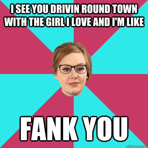 i see you drivin round town with the girl i love and i'm like fank you  Hipster Adele