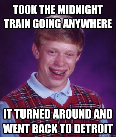 took the midnight train going anywhere  It turned around and went back to Detroit    Bad Luck Brian