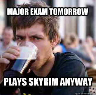 major exam tomorrow plays skyrim anyway  skyrim