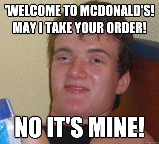 'Welcome to mcdonald's! may I take your order! No it's mine!  10 Guy