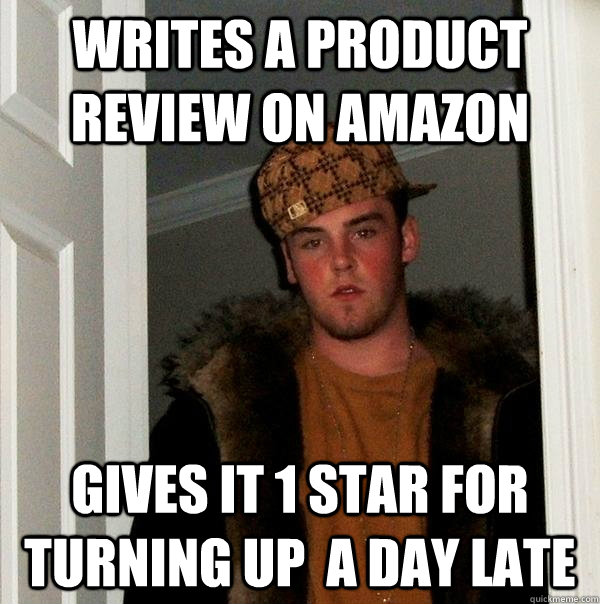 Writes a product review on amazon Gives it 1 star for turning up  a day late  Scumbag Steve