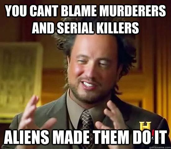 you cant blame murderers and serial killers  aliens made them do it  Ancient Aliens