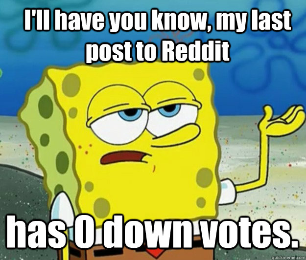 I'll have you know, my last post to Reddit has 0 down votes.  How tough am I