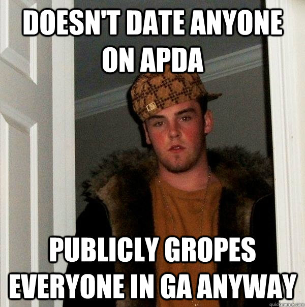 Doesn't date anyone on apda Publicly gropes everyone in GA anyway  Scumbag Steve