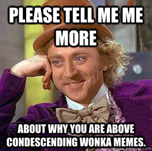 Please tell me me more about why you are above condescending wonka memes.  Condescending Wonka