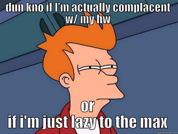 DUN KNO IF I'M ACTUALLY COMPLACENT W/ MY HW OR IF I'M JUST LAZY TO THE MAX Futurama Fry