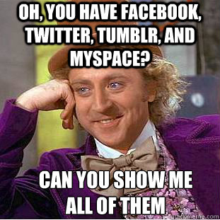 Oh, YOU HAVE FACEBOOK, TWITTER, TUMBLR, AND MYSPACE? CAN YOU SHOW ME 
ALL OF THEM - Oh, YOU HAVE FACEBOOK, TWITTER, TUMBLR, AND MYSPACE? CAN YOU SHOW ME 
ALL OF THEM  Condescending Wonka