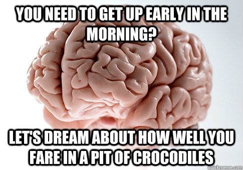 YOU NEED TO GET UP EARLY IN THE MORNING? LET'S dream about HOW well YOU FARE IN A PIT OF CROCODILES - YOU NEED TO GET UP EARLY IN THE MORNING? LET'S dream about HOW well YOU FARE IN A PIT OF CROCODILES  Scumbag Brain