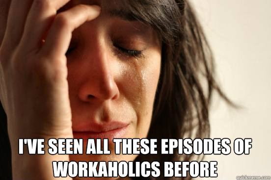  i've seen all these episodes of workaholics before  First World Problems