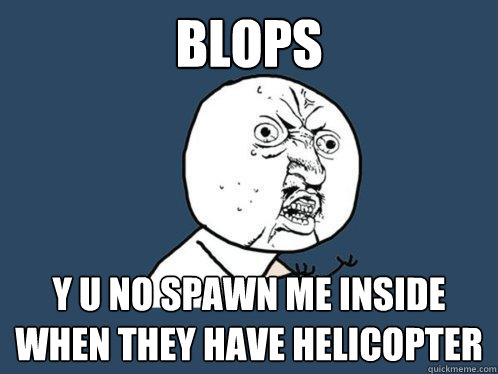 BLOPS y u no spawn me inside when they have helicopter  Y U No