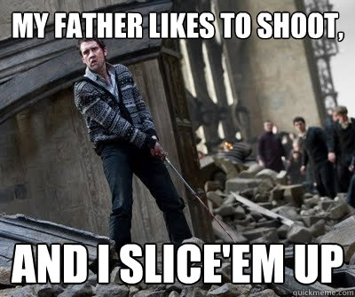 My father likes to shoot, And i SLice'em up  Neville owns