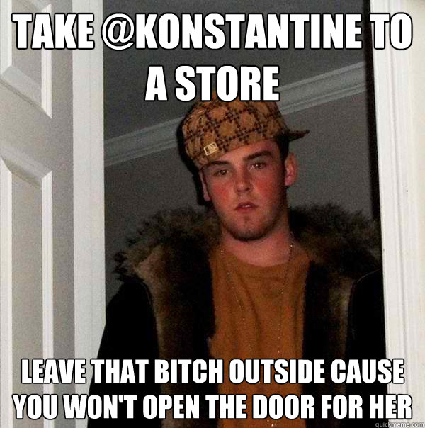 Take @konstantine to a store leave that bitch outside cause you won't open the door for her  Scumbag Steve