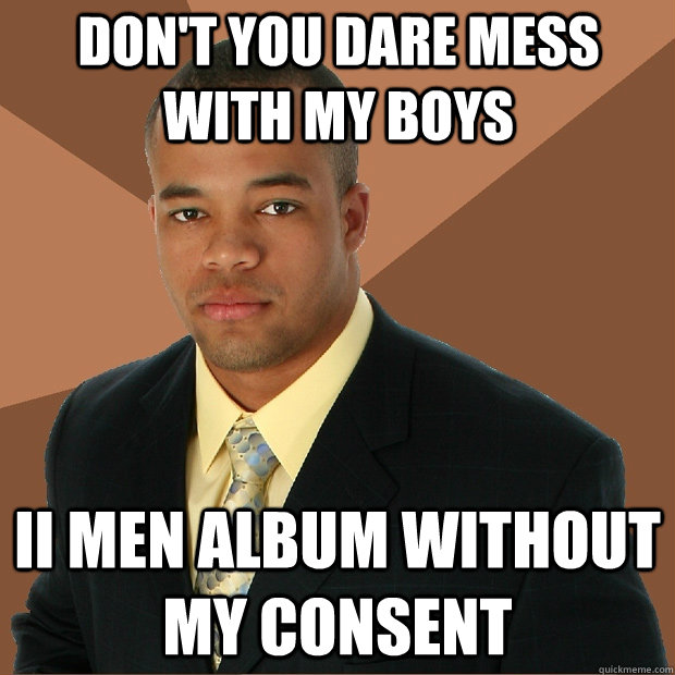 Don't you dare mess with my boys  II Men album without my consent  Successful Black Man